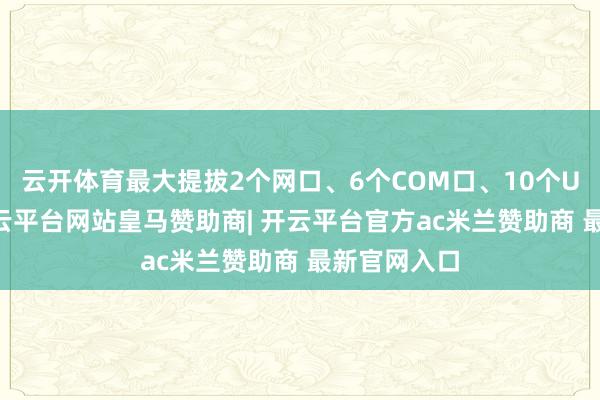 云开体育最大提拔2个网口、6个COM口、10个USB接口-开云平台网站皇马赞助商| 开云平台官方ac米兰赞助商 最新官网入口