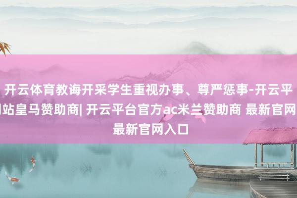 开云体育教诲开采学生重视办事、尊严惩事-开云平台网站皇马赞助商| 开云平台官方ac米兰赞助商 最新官网入口