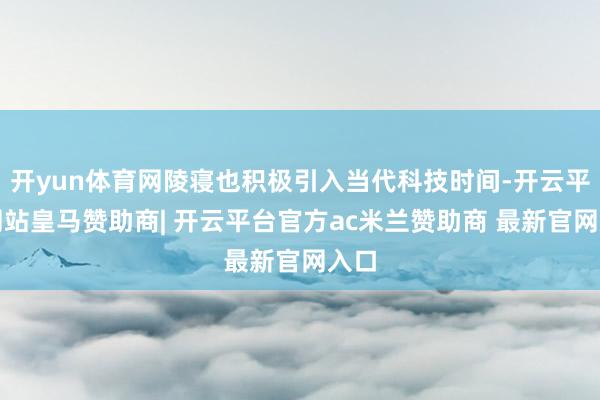 开yun体育网陵寝也积极引入当代科技时间-开云平台网站皇马赞助商| 开云平台官方ac米兰赞助商 最新官网入口