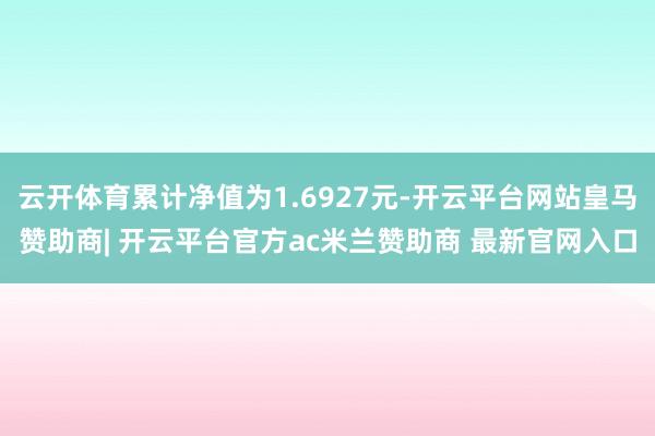 云开体育累计净值为1.6927元-开云平台网站皇马赞助商| 开云平台官方ac米兰赞助商 最新官网入口