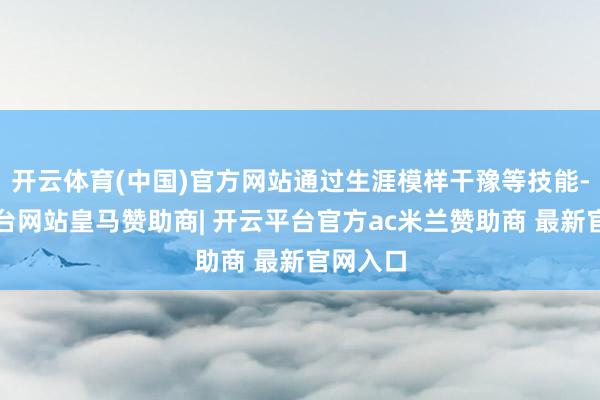 开云体育(中国)官方网站通过生涯模样干豫等技能-开云平台网站皇马赞助商| 开云平台官方ac米兰赞助商 最新官网入口