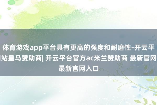 体育游戏app平台具有更高的强度和耐磨性-开云平台网站皇马赞助商| 开云平台官方ac米兰赞助商 最新官网入口