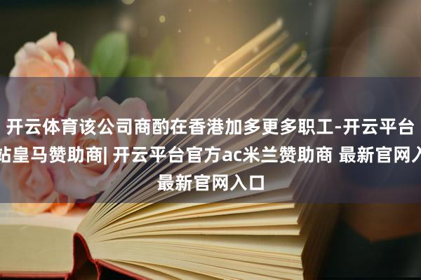 开云体育该公司商酌在香港加多更多职工-开云平台网站皇马赞助商| 开云平台官方ac米兰赞助商 最新官网入口