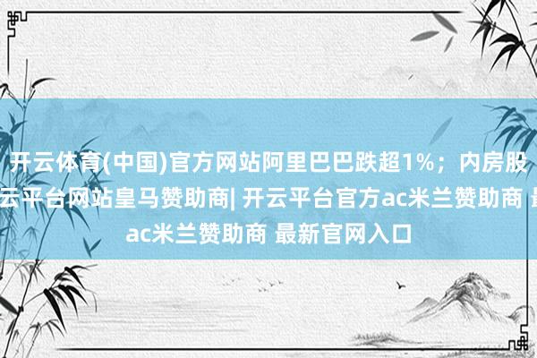 开云体育(中国)官方网站阿里巴巴跌超1%；内房股大齐走弱-开云平台网站皇马赞助商| 开云平台官方ac米兰赞助商 最新官网入口