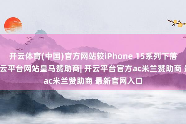 开云体育(中国)官方网站较iPhone 15系列下落约12.7%-开云平台网站皇马赞助商| 开云平台官方ac米兰赞助商 最新官网入口