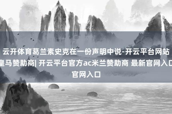 云开体育葛兰素史克在一份声明中说-开云平台网站皇马赞助商| 开云平台官方ac米兰赞助商 最新官网入口