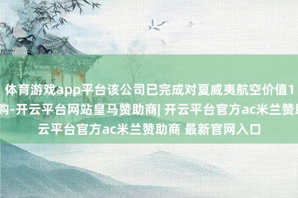 体育游戏app平台该公司已完成对夏威夷航空价值19亿好意思元的收购-开云平台网站皇马赞助商| 开云平台官方ac米兰赞助商 最新官网入口