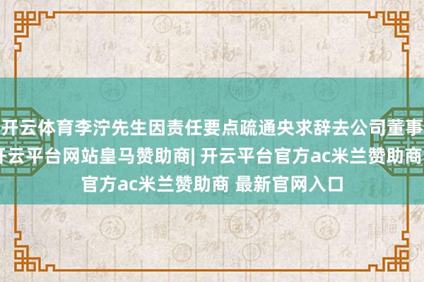 开云体育李泞先生因责任要点疏通央求辞去公司董事会布告一职-开云平台网站皇马赞助商| 开云平台官方ac米兰赞助商 最新官网入口