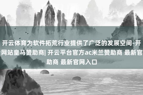 开云体育为软件拓荒行业提供了广泛的发展空间-开云平台网站皇马赞助商| 开云平台官方ac米兰赞助商 最新官网入口