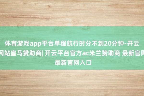 体育游戏app平台单程航行时分不到20分钟-开云平台网站皇马赞助商| 开云平台官方ac米兰赞助商 最新官网入口