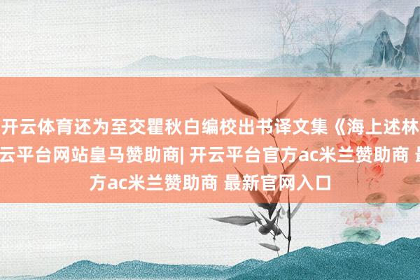 开云体育还为至交瞿秋白编校出书译文集《海上述林》高下卷-开云平台网站皇马赞助商| 开云平台官方ac米兰赞助商 最新官网入口