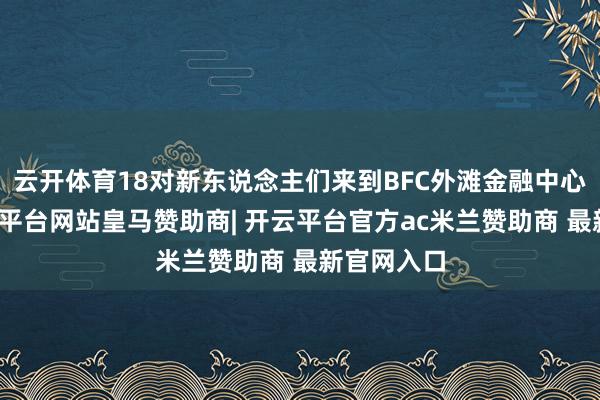 云开体育18对新东说念主们来到BFC外滩金融中心广场-开云平台网站皇马赞助商| 开云平台官方ac米兰赞助商 最新官网入口