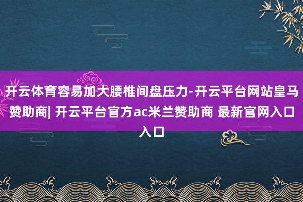 开云体育容易加大腰椎间盘压力-开云平台网站皇马赞助商| 开云平台官方ac米兰赞助商 最新官网入口