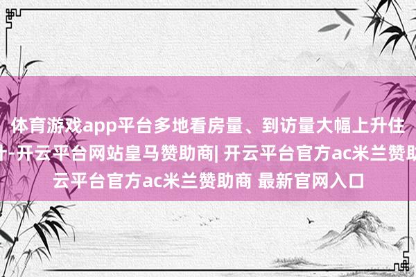 体育游戏app平台多地看房量、到访量大幅上升住房城乡种植部统计-开云平台网站皇马赞助商| 开云平台官方ac米兰赞助商 最新官网入口