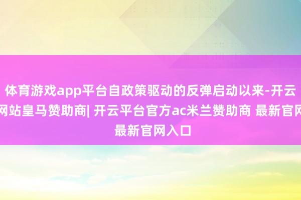 体育游戏app平台自政策驱动的反弹启动以来-开云平台网站皇马赞助商| 开云平台官方ac米兰赞助商 最新官网入口