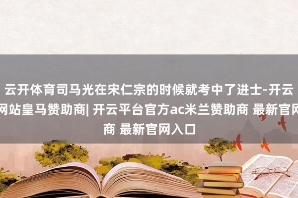 云开体育司马光在宋仁宗的时候就考中了进士-开云平台网站皇马赞助商| 开云平台官方ac米兰赞助商 最新官网入口