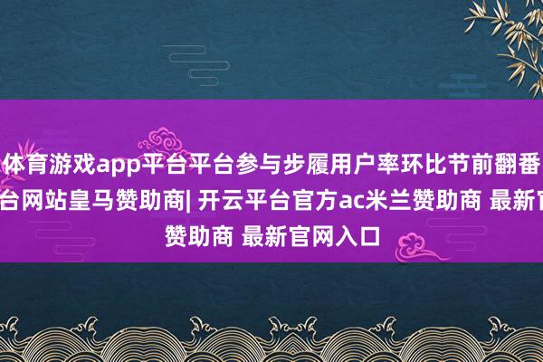 体育游戏app平台平台参与步履用户率环比节前翻番-开云平台网站皇马赞助商| 开云平台官方ac米兰赞助商 最新官网入口