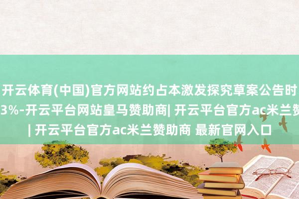 开云体育(中国)官方网站约占本激发探究草案公告时公司股本总额的0.53%-开云平台网站皇马赞助商| 开云平台官方ac米兰赞助商 最新官网入口