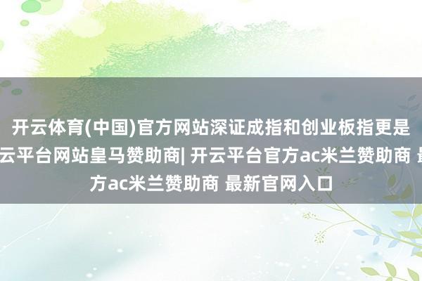 开云体育(中国)官方网站深证成指和创业板指更是不遑多让-开云平台网站皇马赞助商| 开云平台官方ac米兰赞助商 最新官网入口