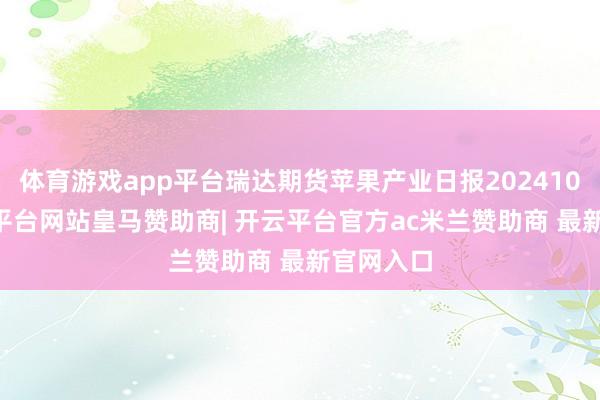 体育游戏app平台瑞达期货苹果产业日报20241009-开云平台网站皇马赞助商| 开云平台官方ac米兰赞助商 最新官网入口