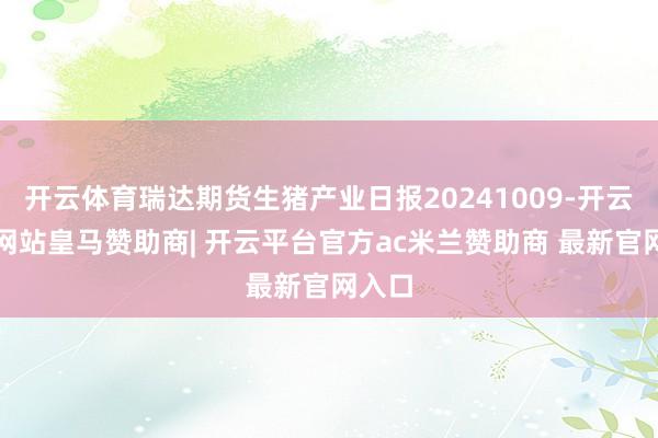 开云体育瑞达期货生猪产业日报20241009-开云平台网站皇马赞助商| 开云平台官方ac米兰赞助商 最新官网入口