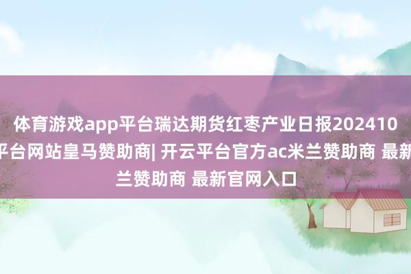 体育游戏app平台瑞达期货红枣产业日报20241009-开云平台网站皇马赞助商| 开云平台官方ac米兰赞助商 最新官网入口