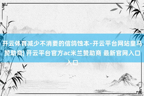 开云体育减少不消要的信鸽蚀本-开云平台网站皇马赞助商| 开云平台官方ac米兰赞助商 最新官网入口