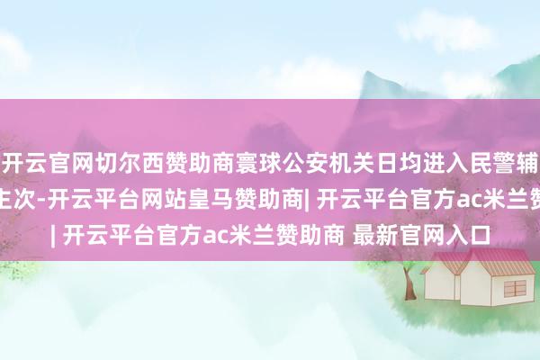 开云官网切尔西赞助商寰球公安机关日均进入民警辅警高达58万东说念主次-开云平台网站皇马赞助商| 开云平台官方ac米兰赞助商 最新官网入口