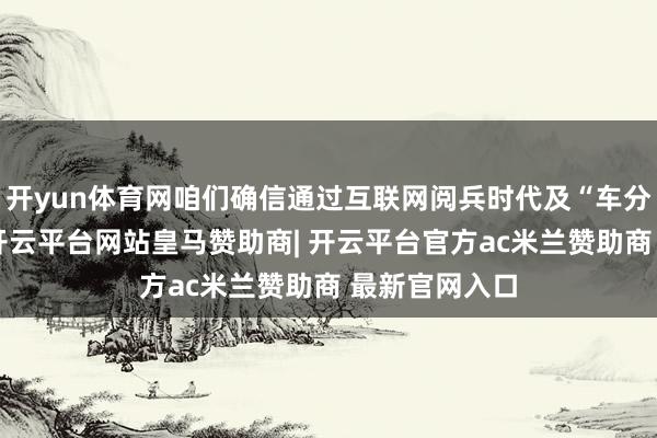 开yun体育网咱们确信通过互联网阅兵时代及“车分享”新理念-开云平台网站皇马赞助商| 开云平台官方ac米兰赞助商 最新官网入口