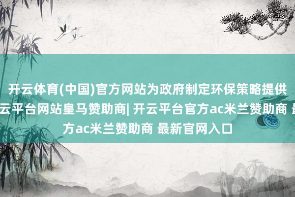 开云体育(中国)官方网站为政府制定环保策略提供科学依据-开云平台网站皇马赞助商| 开云平台官方ac米兰赞助商 最新官网入口