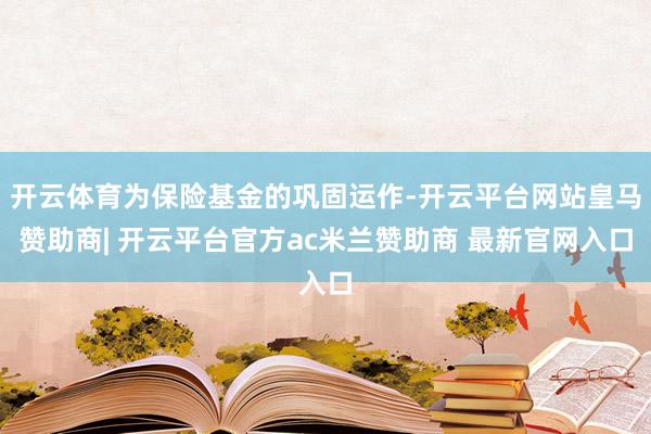 开云体育为保险基金的巩固运作-开云平台网站皇马赞助商| 开云平台官方ac米兰赞助商 最新官网入口