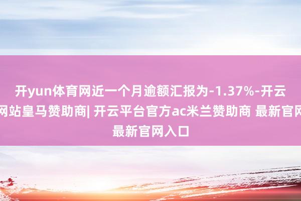 开yun体育网近一个月逾额汇报为-1.37%-开云平台网站皇马赞助商| 开云平台官方ac米兰赞助商 最新官网入口