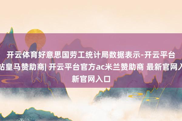 开云体育　　好意思国劳工统计局数据表示-开云平台网站皇马赞助商| 开云平台官方ac米兰赞助商 最新官网入口