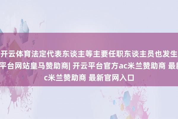 开云体育法定代表东谈主等主要任职东谈主员也发生变更-开云平台网站皇马赞助商| 开云平台官方ac米兰赞助商 最新官网入口