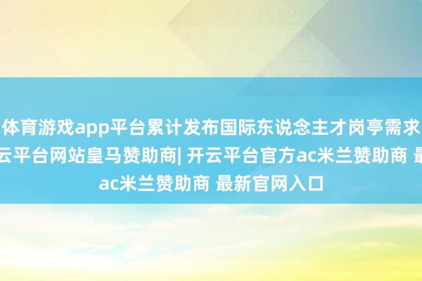 体育游戏app平台累计发布国际东说念主才岗亭需求2万余个-开云平台网站皇马赞助商| 开云平台官方ac米兰赞助商 最新官网入口