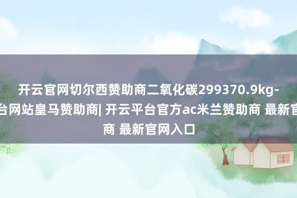 开云官网切尔西赞助商二氧化碳299370.9kg-开云平台网站皇马赞助商| 开云平台官方ac米兰赞助商 最新官网入口