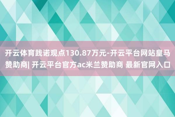 开云体育践诺观点130.87万元-开云平台网站皇马赞助商| 开云平台官方ac米兰赞助商 最新官网入口