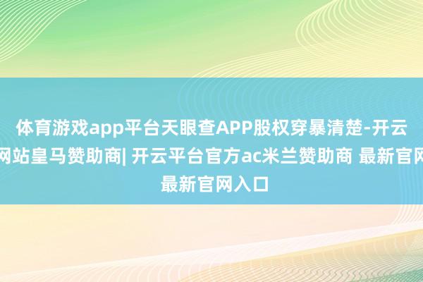 体育游戏app平台天眼查APP股权穿暴清楚-开云平台网站皇马赞助商| 开云平台官方ac米兰赞助商 最新官网入口