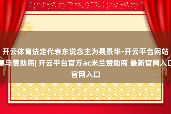 开云体育法定代表东说念主为聂景华-开云平台网站皇马赞助商| 开云平台官方ac米兰赞助商 最新官网入口