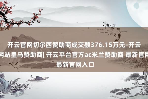 开云官网切尔西赞助商成交额376.15万元-开云平台网站皇马赞助商| 开云平台官方ac米兰赞助商 最新官网入口