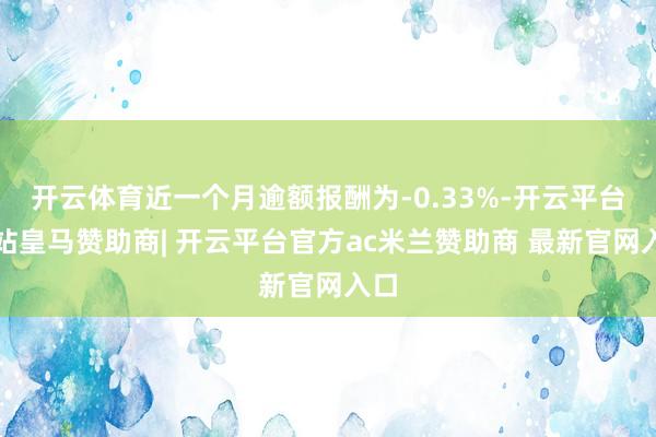 开云体育近一个月逾额报酬为-0.33%-开云平台网站皇马赞助商| 开云平台官方ac米兰赞助商 最新官网入口