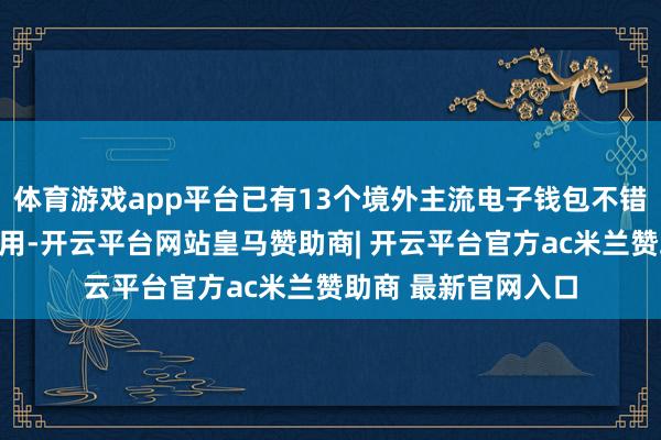 体育游戏app平台已有13个境外主流电子钱包不错在中国境内径直使用-开云平台网站皇马赞助商| 开云平台官方ac米兰赞助商 最新官网入口