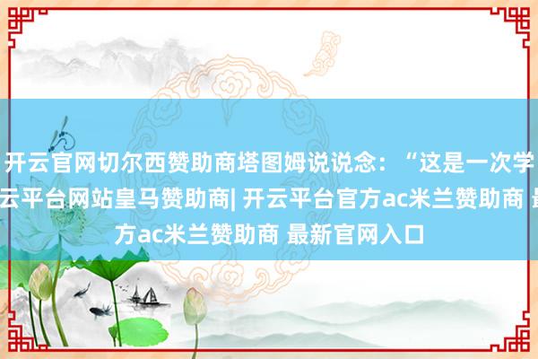 开云官网切尔西赞助商塔图姆说说念：“这是一次学习的履历-开云平台网站皇马赞助商| 开云平台官方ac米兰赞助商 最新官网入口