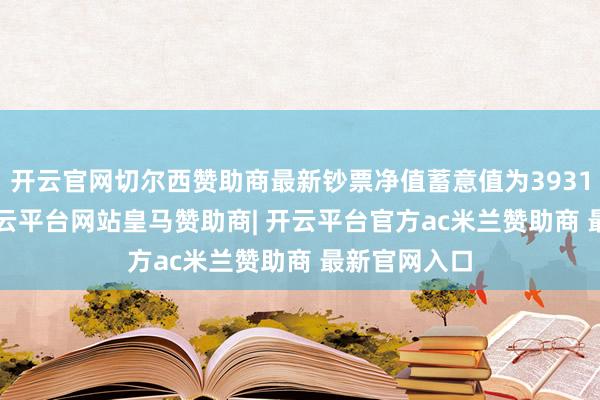 开云官网切尔西赞助商最新钞票净值蓄意值为3931.57万元-开云平台网站皇马赞助商| 开云平台官方ac米兰赞助商 最新官网入口