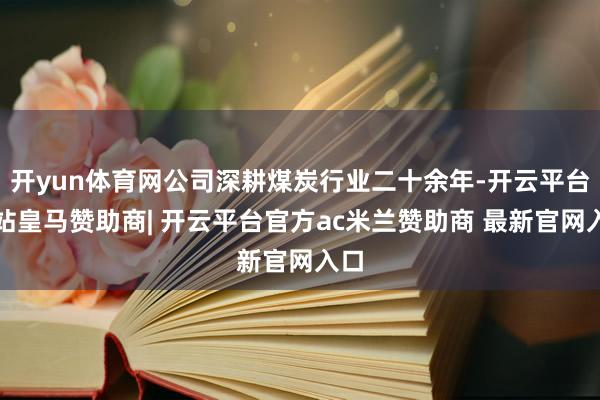 开yun体育网公司深耕煤炭行业二十余年-开云平台网站皇马赞助商| 开云平台官方ac米兰赞助商 最新官网入口