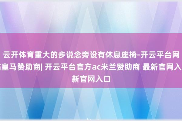 云开体育重大的步说念旁设有休息座椅-开云平台网站皇马赞助商| 开云平台官方ac米兰赞助商 最新官网入口