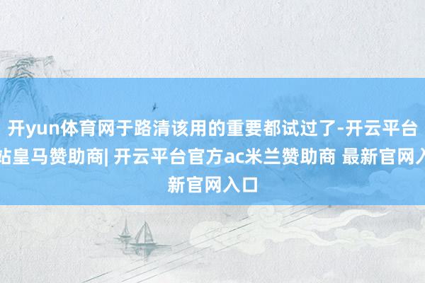 开yun体育网于路清该用的重要都试过了-开云平台网站皇马赞助商| 开云平台官方ac米兰赞助商 最新官网入口