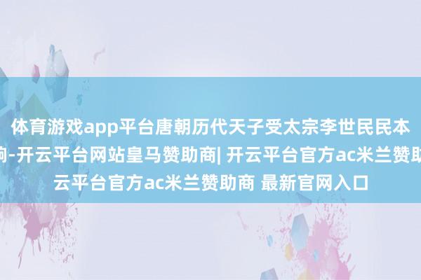 体育游戏app平台唐朝历代天子受太宗李世民民本治国念念想的影响-开云平台网站皇马赞助商| 开云平台官方ac米兰赞助商 最新官网入口