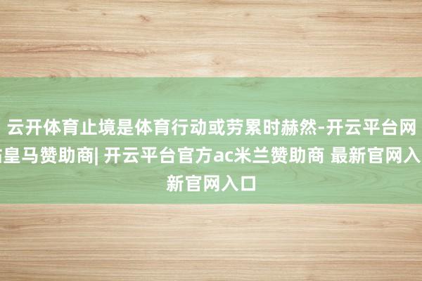 云开体育止境是体育行动或劳累时赫然-开云平台网站皇马赞助商| 开云平台官方ac米兰赞助商 最新官网入口