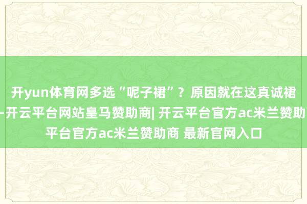 开yun体育网多选“呢子裙”？原因就在这真诚裙因其贴身的本性-开云平台网站皇马赞助商| 开云平台官方ac米兰赞助商 最新官网入口